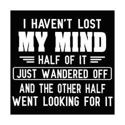 i haven't lost my mind svg, trending svg, mind svg, lose my mind svg, funny svg, quotes svg, wander svg, fun svg, fun qu