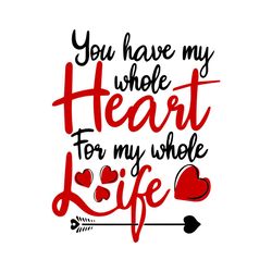 you have my whole heart for my whole life svg, valentine svg, heart svg, life svg, love svg, couple svg, love gifts svg,