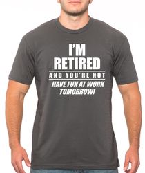 im retied and youre not have fun at work tomorrow mens t-shirt, funny husband gift, fathers day, grandpa shirt, papa shi