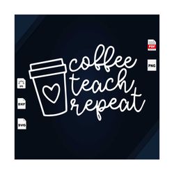 coffee teach repeat, teacher, teacher svg, teacher gifts, gift for teacher, teacher life, teacher school svg, best gift
