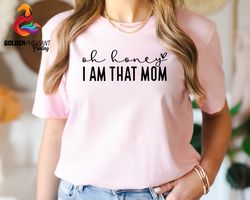 oh honey im that mom shirt, funny mom shirt, mothers day gift, funny