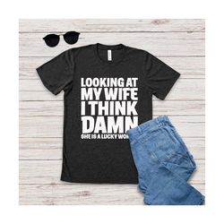 funny shirt for men, looking at my wife i think she is lucky, birthday gift shirt for men, funny husband gift, anniversa
