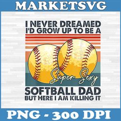 i never dreamed i'd grow up to be a super sexy png, softball dad png, funny ball png, digital file, png high quality