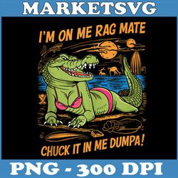 fun crocodile beach png, i'm on me rag mate chuck it in me dumpa png,digital file, png high quality, sublimation