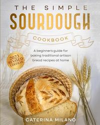 the simple sourdough cookbook: a beginner's guide for baking traditional artisan bread recipes at home (caterina milano