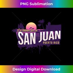 i'd rather be in san juan puerto rico vintage souvenir - deluxe png sublimation download - immerse in creativity with every design