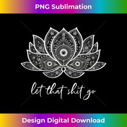 s funny yoga lover bohemian lotus let that shit go - bohemian sublimation digital download - chic, bold, and uncompromising