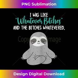 i was like whatever bitches and the bitches whatevered sloth - edgy sublimation digital file - lively and captivating visuals