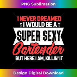 bartender i never dreamed i would be a super sexy bartender - edgy sublimation digital file - customize with flair