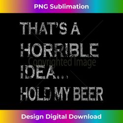 that's a horrible idea hold my beer redneck funny country - minimalist sublimation digital file - tailor-made for sublimation craftsmanship