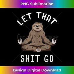 let that shit go sloth lover idea meditation enthusiast - artisanal sublimation png file - crafted for sublimation excellence