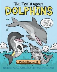 the truth about dolphins: seriously funny facts about your favorite animals (the truth about your favorite animals)