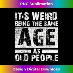 it's weird being the same age as old people - luxe sublimation png download - craft with boldness and assurance