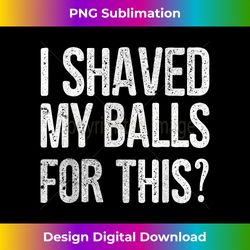 i shaved my balls for this funny idea - chic sublimation digital download - elevate your style with intricate details