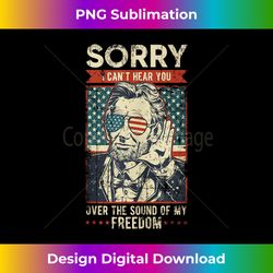 sorry can't hear you sound of my freedom 4th of july - urban sublimation png design - enhance your art with a dash of spice