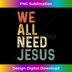 christian easter bible quote we all need jesus - classic sublimation png file - spark your artistic genius