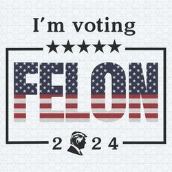 i'm voting for a felon 2024 trump for president svg
