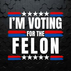 trump 2024 i'm voting for the felon svg