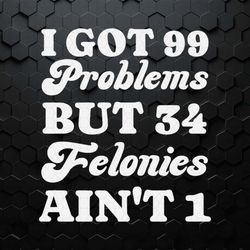 i got 99 problems but 34 felonies aint 1 svg