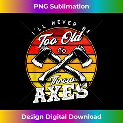 i'll never be too old to throw axes axe throwing - innovative png sublimation design - customize with flair