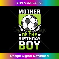 mother of the birthday boy soccer player bday team party - deluxe png sublimation download - infuse everyday with a celebratory spirit