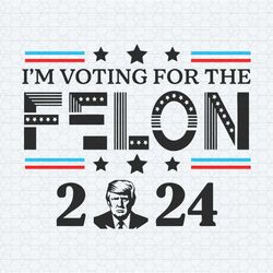 donald trump 2024 i'm voting for the felon svg