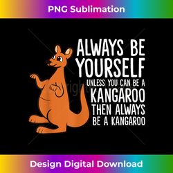 always be yourself unless you can be a kangaroo - bespoke sublimation digital file - challenge creative boundaries