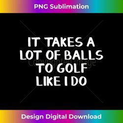 it takes a lot of balls to golf like i do - artisanal sublimation png file - spark your artistic genius