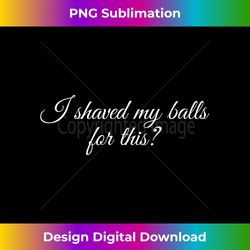 i shaved my balls for this  funny bachelor party - bespoke sublimation digital file - infuse everyday with a celebratory spirit