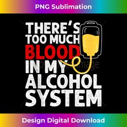 there's too much blood in my alcohol system fun beer drinkin - crafted sublimation digital download - customize with flair