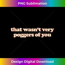 that wasn't very poggers of you - sophisticated png sublimation file - reimagine your sublimation pieces