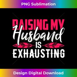 raising my husband is exhausting - urban sublimation png design - striking & memorable impressions