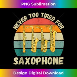 vintage never too tired for saxophone retro saxophone lover - bespoke sublimation digital file - animate your creative concepts