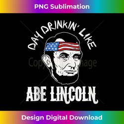 day drinkin like abe lincoln 4th of july party usa merica - timeless png sublimation download - chic, bold, and uncompromising