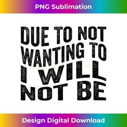 due to not wanting to i will not be - innovative png sublimation design - craft with boldness and assurance