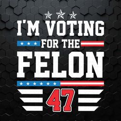funny political i'm voting for the felon 47 svg