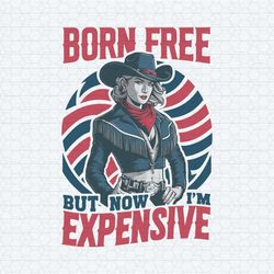 born free but now i'm expensive 4th of july svg