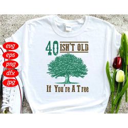 40 isnt old if you are a tree svg, birthday svg, 40 years old, 40th birthday svg, tree svg, 40 isnt old, birthday gifts,