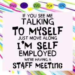 if you see me taking to myselft just move along i'm self employrd we are having a staff meeting, trending svg, funny quo