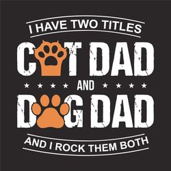 i have two titles cat dad and dog dad and i rock them both svg, fathers day svg, dad svg, cat dad svg, dog dad svg, best