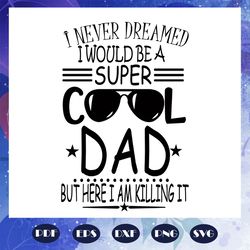 i never dreamed i would be a super cool dad but here i am killing it svg, fathers day svg, papa svg, father svg, dad svg