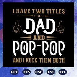 i have two titles dad and pop pop and i rock them both svg, dad and poppop svg, fathers day svg, dad svg, gift for dad s