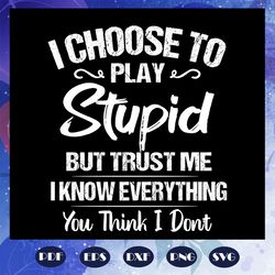 i choose to play stupid svg, but trust me i know everything svg, trust me svg, know it all, fathers day svg, fathers day