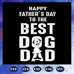 happy fathers day to the best dog dad svg, fathers day svg, fathers day gift, best dog dad, dog svg, dog lover, dog love