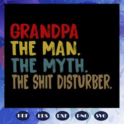 grandpa the man the myth the shit disturber svg, father svg, fathers day gift, gift for papa, fathers day lover, fathers