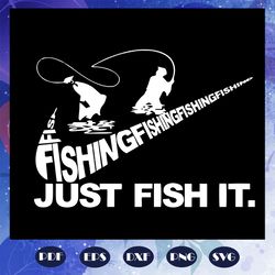 fishing just fish it svg, fathers day svg, fathers day gift, father life svg, family life svg, fly fishing svg, fisherma