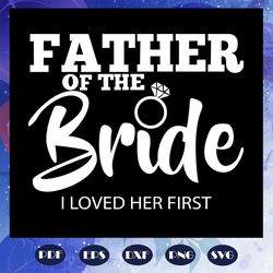 father of the bride i loved her first, father svg, father gift, father life, funny father, family svg, family love svg,