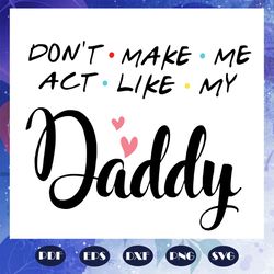 dont make me act like my daddy svg, fathers day svg, fathers day gift, gift for papa, fathers day lover, fathers day lov