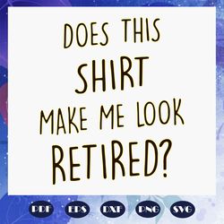 does this shirt make me look retired svg, retirement svg, retirement gift, retirement idea svg, retirement party, grandp