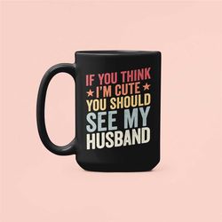 funny wife mug, if you think i'm cute you should see my husband, funny wife gifts, sarcastic coffee cup, gift for wife,